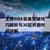 王牌NBA装备突破技巧解析与36区开启时间详解