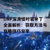 DNF深渊怪时装补丁全面解析：获取方法与攻略技巧分享