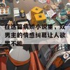 在这篇病娇小说里，双男主的情感纠葛让人欲罢不能