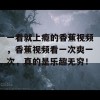 一看就上瘾的香蕉视频，香蕉视频看一次爽一次，真的是乐趣无穷！