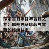 探索盲目溪谷与盲目之井：揭开神秘挑战与宝藏的终极秘密