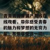 青青青青青国产费线在线观看，带你感受青春的魅力和梦想的无穷力量，尽情享受这一切！