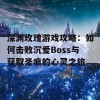 深渊玫瑰游戏攻略：如何击败沉爱Boss与获取圣痕的心灵之旅