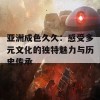 亚洲成色久久：感受多元文化的独特魅力与历史传承