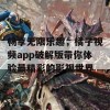 畅享无限乐趣，橘子视频app破解版带你体验最精彩的影视世界