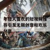 年轻人喜欢的短视频推荐引发无限创意和欢乐分享