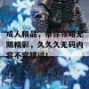 成人精品，带你领略无限精彩，久久久无码内容不容错过！