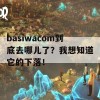 basiwacom到底去哪儿了？我想知道它的下落！