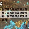 国产综合性内容平台分享，天天带你发现新精彩！国产色综合天天综合网