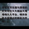 享受无尽乐趣与激情的时光尽在久久精品久噜噜噜久久平台，畅快体验不容错过的精彩与欢乐！