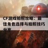 CF游戏拍照攻略：最佳角色选择与拍照技巧分享