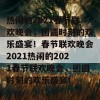 热闹的2021春节联欢晚会，团圆时刻的欢乐盛宴！春节联欢晚会2021热闹的2021春节联欢晚会，团圆时刻的欢乐盛宴！