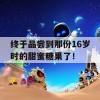 终于品尝到那份16岁时的甜蜜糖果了！