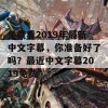 免费看2019年最新中文字幕，你准备好了吗？最近中文字幕2019免费