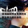 畅享漫画世界 免费阅读漫画软件全免费的无限乐趣与精彩体验