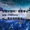 想看好剧吗？来看看www.744tvcom，满足你的剧迷心！