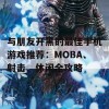 与朋友开黑的最佳手机游戏推荐：MOBA、射击、休闲全攻略