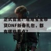 正式官宣！旭旭宝宝带货DNF新春礼包，都有哪些看点？