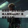 你想找一款好用的国产成人视频app吗？来看看这个吧！