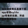 轻松享受黄瓜直播下载app安装xy18app带来的乐趣，开启全新直播体验