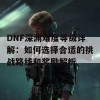 DNF深渊难度等级详解：如何选择合适的挑战路线和奖励解析