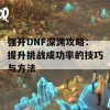 强开DNF深渊攻略：提升挑战成功率的技巧与方法