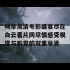 畅享高清电影盛宴尽在白云看片网尽情感受视觉与听觉的双重享受