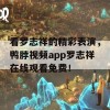 看罗志祥的精彩表演，鸭脖视频app罗志祥在线观看免费！