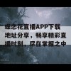 蝶恋花直播APP下载地址分享，畅享精彩直播时刻，尽在掌握之中