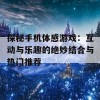 探秘手机体感游戏：互动与乐趣的绝妙结合与热门推荐