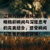 江爽八分钟视频带你领略精彩瞬间与深度思考的完美结合，感受瞬间与思维的精彩碰撞！