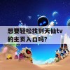 想要轻松找到天仙tv的主页入口吗？