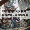 99日韩国产大片视频在线观看，带你畅享最新热映精彩影片！