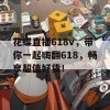 花蝶直播618v，带你一起嗨翻618，畅享超值好货！