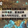 回忆那些年我们追过的80天电影，重温经典魅力与时代记忆，感受昔日荧幕的无尽精彩