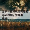 分享一些好玩又有趣的igao视频，快来看看吧！