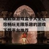 破解版游戏盒子大全让你畅玩无限乐趣的游戏下载平台推荐