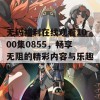 无码福利在线观看1000集0855，畅享无阻的精彩内容与乐趣！