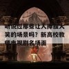 听说过那些让人捧腹大笑的场景吗？新高校教师电视剧名场面