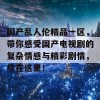 国产乱人伦精品一区，带你感受国产电视剧的复杂情感与精彩剧情，尽在这里！