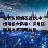 如何在超级英雄OL中组建强大阵容：实用搭配建议与策略解析