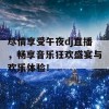 尽情享受午夜dj直播，畅享音乐狂欢盛宴与欢乐体验！