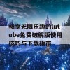 畅享无限乐趣的lutube免费破解版使用技巧与下载指南