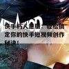 快手朽人速版：轻松搞定你的快手短视频创作秘诀！