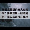 想看完整版的无人岛动漫？快来这里一起追剧吧！无人岛动漫在线观看完整版