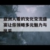 亚洲人看的文化交流盛宴让你领略多元魅力与风采