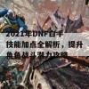 2021年DNF白手技能加点全解析，提升角色战斗潜力攻略