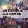 想要享受高清影视？tobu8hd免费等你来体验！