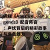 揭秘《Apex Legends》配音阵容：声优背后的精彩故事与角色魅力