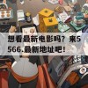 想看最新电影吗？来5566.最新地址吧！